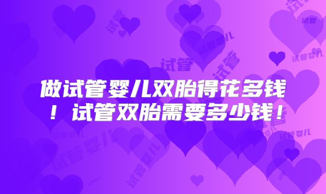 做试管婴儿双胎得花多钱！试管双胎需要多少钱！