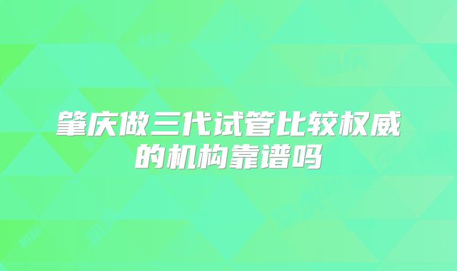 肇庆做三代试管比较权威的机构靠谱吗