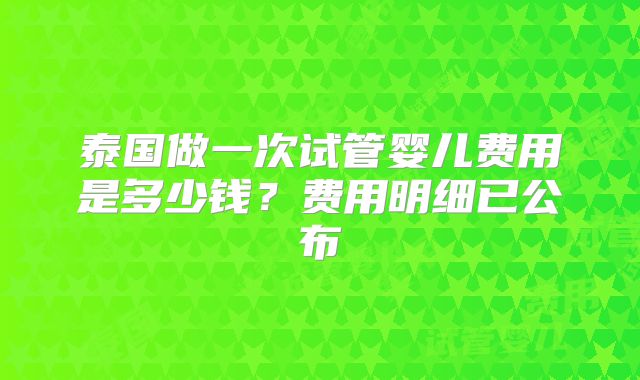 泰国做一次试管婴儿费用是多少钱？费用明细已公布