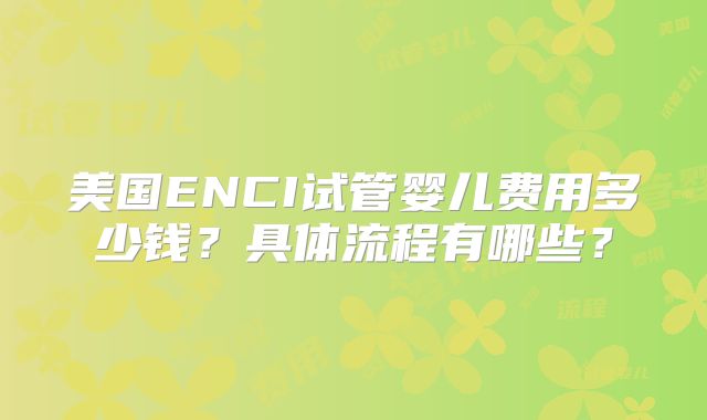 美国ENCI试管婴儿费用多少钱？具体流程有哪些？