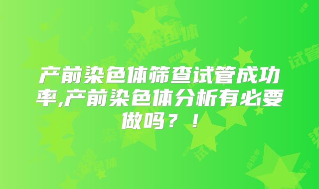 产前染色体筛查试管成功率,产前染色体分析有必要做吗？！