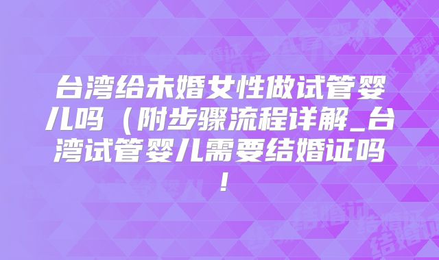 台湾给未婚女性做试管婴儿吗（附步骤流程详解_台湾试管婴儿需要结婚证吗！