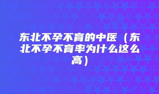 东北不孕不育的中医(东北不孕不育率为什么这么高)