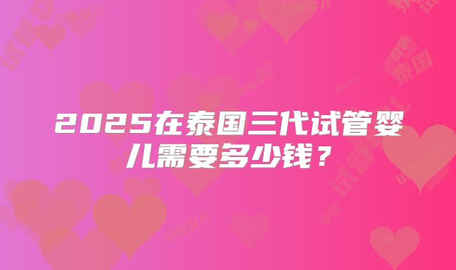 2025在泰国三代试管婴儿需要多少钱？