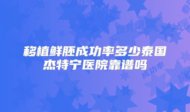 移植鲜胚成功率多少泰国杰特宁医院靠谱吗