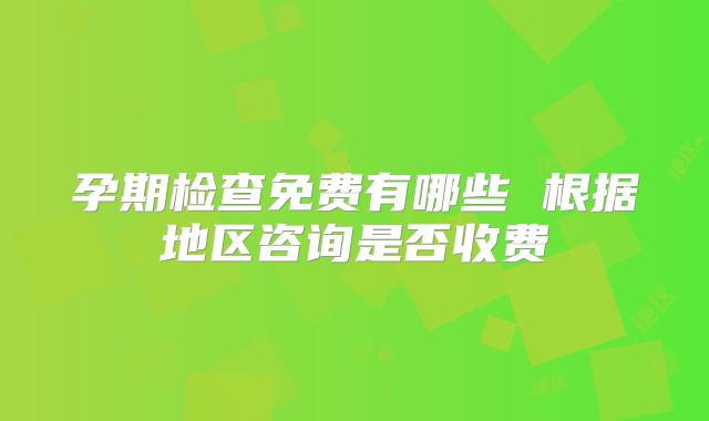 孕期检查免费有哪些 根据地区咨询是否收费