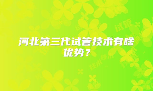 河北第三代试管技术有啥优势?