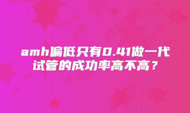 amh偏低只有0.41做一代试管的成功率高不高?