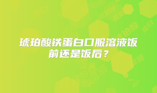 琥珀酸铁蛋白口服溶液饭前还是饭后？