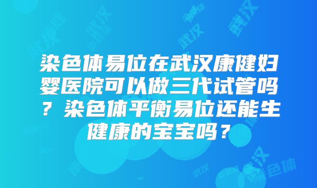 染色体易位在武汉康健妇婴医院可以做三代试管吗？染色体平衡易位还能生健康的宝宝吗？