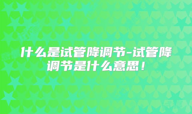 什么是试管降调节-试管降调节是什么意思!