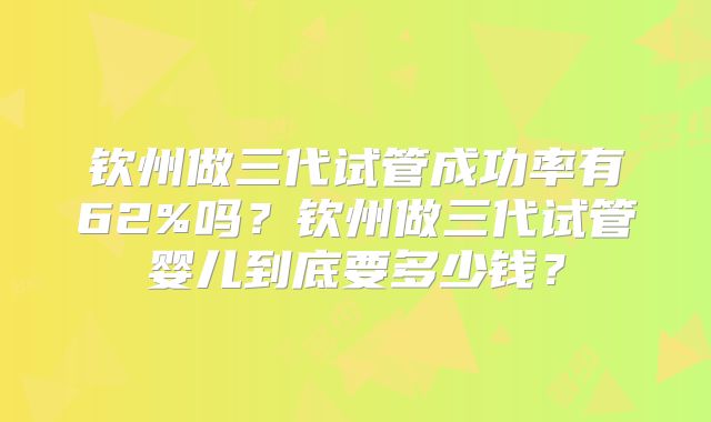 钦州做三代试管成功率有62%吗？钦州做三代试管婴儿到底要多少钱？