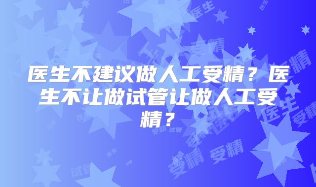 医生不建议做人工受精？医生不让做试管让做人工受精？