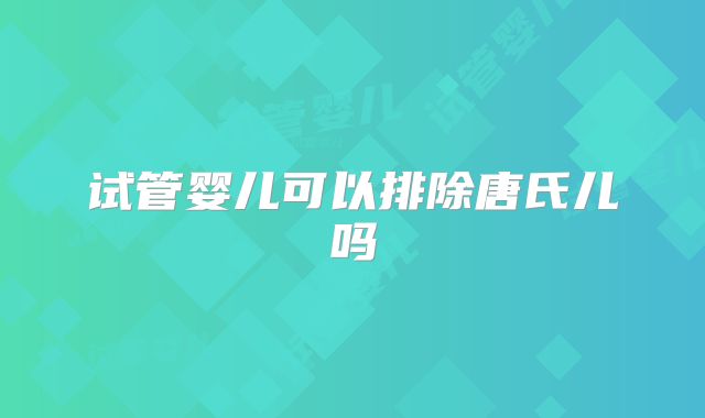 试管婴儿可以排除唐氏儿吗