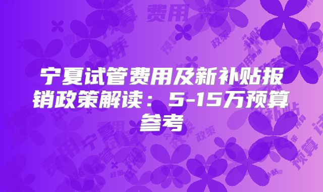 宁夏试管费用及新补贴报销政策解读:5-15万预算参考