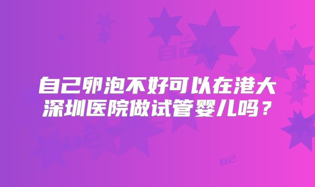 自己卵泡不好可以在港大深圳医院做试管婴儿吗？