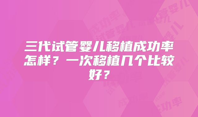 三代试管婴儿移植成功率怎样?一次移植几个比较好?