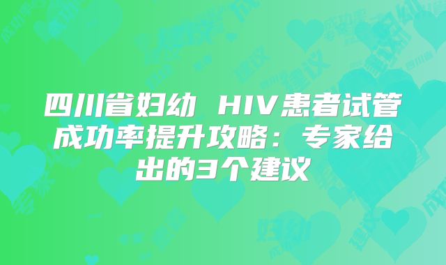 四川省妇幼 HIV患者试管成功率提升攻略:专家给出的3个建议