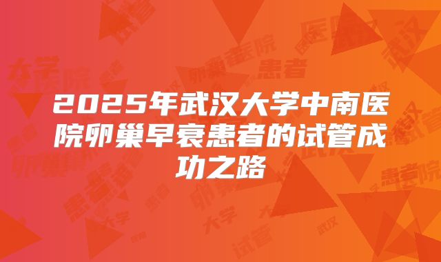 2025年武汉大学中南医院卵巢早衰患者的试管成功之路