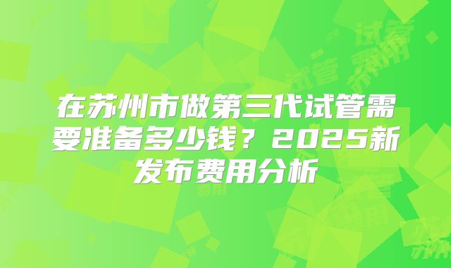 在苏州市做第三代试管需要准备多少钱？2025新发布费用分析