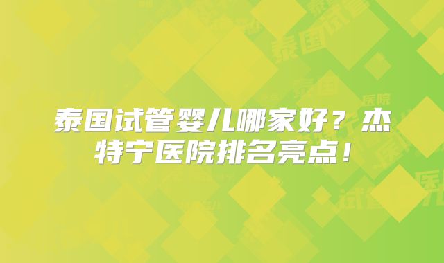 泰国试管婴儿哪家好？杰特宁医院排名亮点！