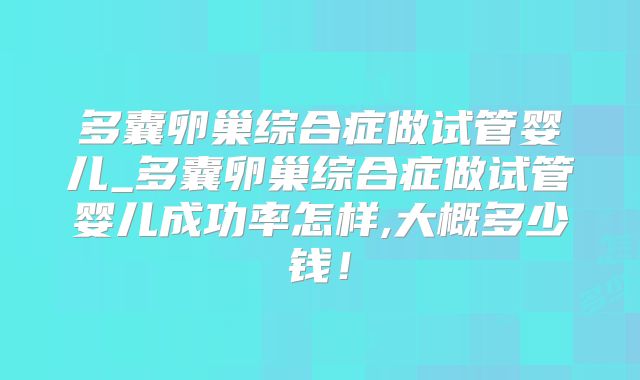 多囊卵巢综合症做试管婴儿_多囊卵巢综合症做试管婴儿成功率怎样,大概多少钱！