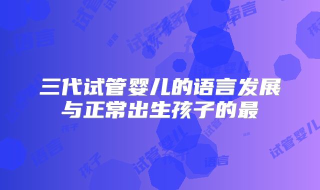 三代试管婴儿的语言发展与正常出生孩子的最