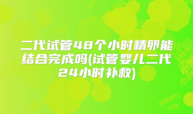 二代试管48个小时精卵能结合完成吗(试管婴儿二代24小时补救)