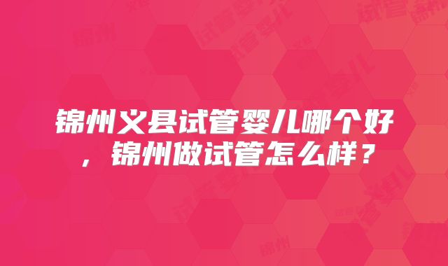 锦州义县试管婴儿哪个好,锦州做试管怎么样?