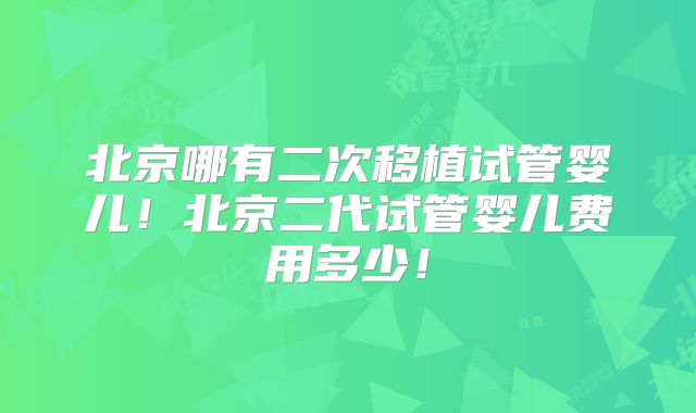 北京哪有二次移植试管婴儿！北京二代试管婴儿费用多少！