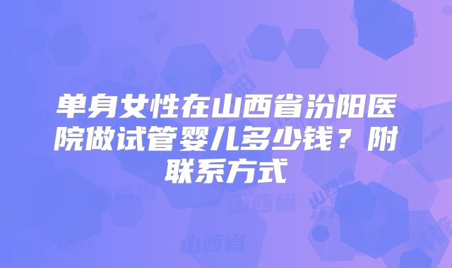 单身女性在山西省汾阳医院做试管婴儿多少钱？附联系方式