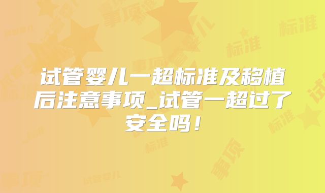 试管婴儿一超标准及移植后注意事项_试管一超过了安全吗！