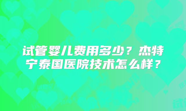 试管婴儿费用多少?杰特宁泰国医院技术怎么样?