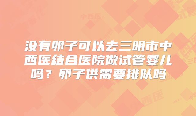 没有卵子可以去三明市中西医结合医院做试管婴儿吗?卵子供需要排队吗