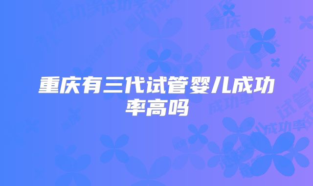 重庆有三代试管婴儿成功率高吗