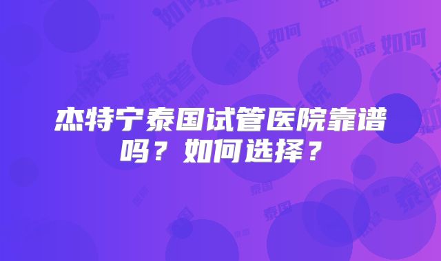杰特宁泰国试管医院靠谱吗？如何选择？