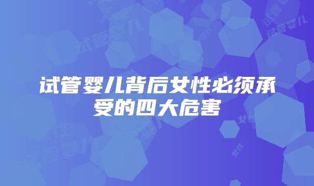 试管婴儿背后女性必须承受的四大危害