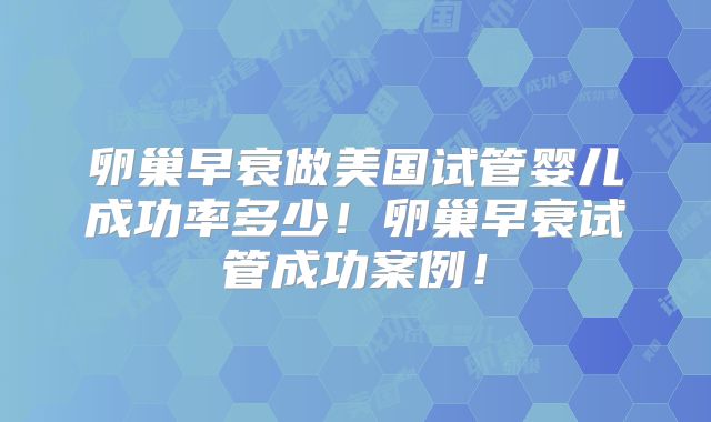 卵巢早衰做美国试管婴儿成功率多少！卵巢早衰试管成功案例！