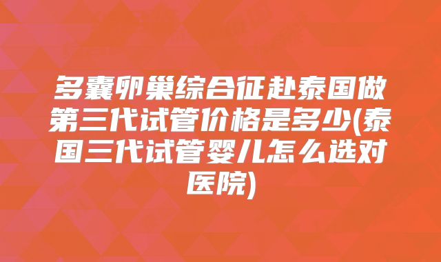 多囊卵巢综合征赴泰国做第三代试管价格是多少(泰国三代试管婴儿怎么选对医院)