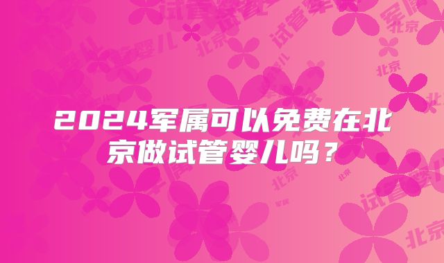 2024军属可以免费在北京做试管婴儿吗？