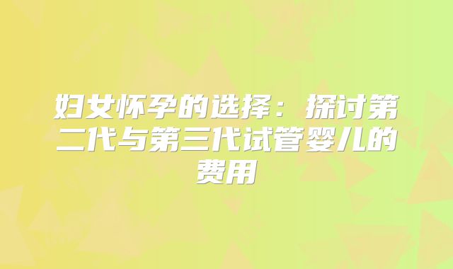 妇女怀孕的选择：探讨第二代与第三代试管婴儿的费用