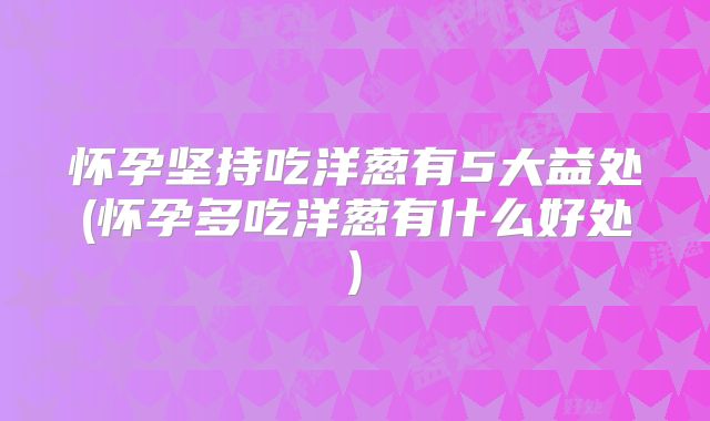 怀孕坚持吃洋葱有5大益处(怀孕多吃洋葱有什么好处)
