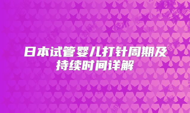 日本试管婴儿打针周期及持续时间详解
