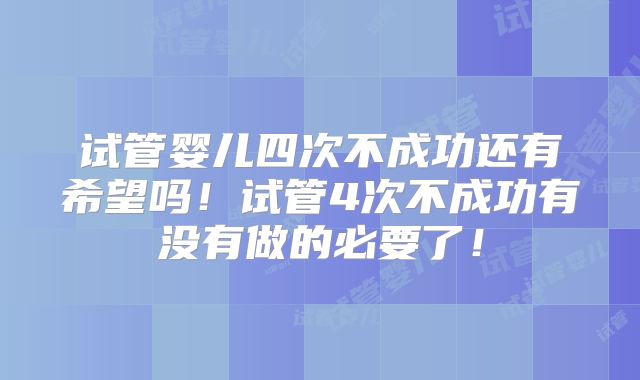 试管婴儿四次不成功还有希望吗！试管4次不成功有没有做的必要了！