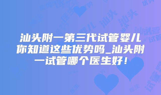 汕头附一第三代试管婴儿你知道这些优势吗_汕头附一试管哪个医生好!