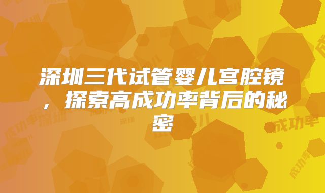 深圳三代试管婴儿宫腔镜,探索高成功率背后的秘密