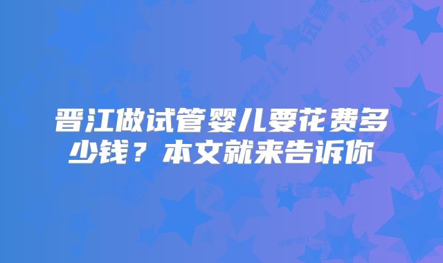 晋江做试管婴儿要花费多少钱？本文就来告诉你