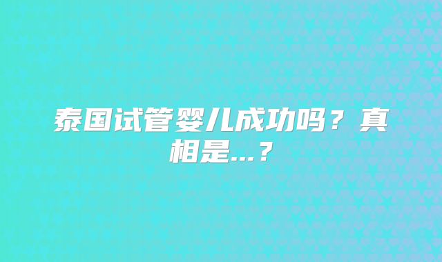 泰国试管婴儿成功吗？真相是...？