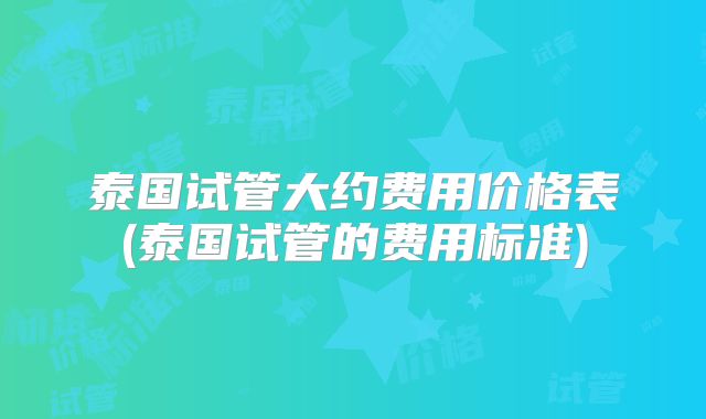 泰国试管大约费用价格表(泰国试管的费用标准)