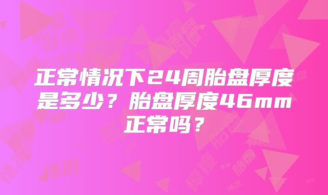 正常情况下24周胎盘厚度是多少?胎盘厚度46mm正常吗?